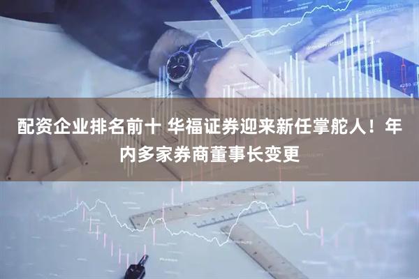 配资企业排名前十 华福证券迎来新任掌舵人！年内多家券商董事长变更