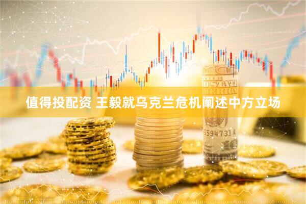 值得投配资 王毅就乌克兰危机阐述中方立场