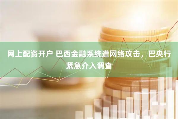 网上配资开户 巴西金融系统遭网络攻击，巴央行紧急介入调查