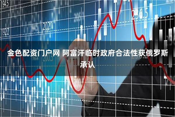金色配资门户网 阿富汗临时政府合法性获俄罗斯承认
