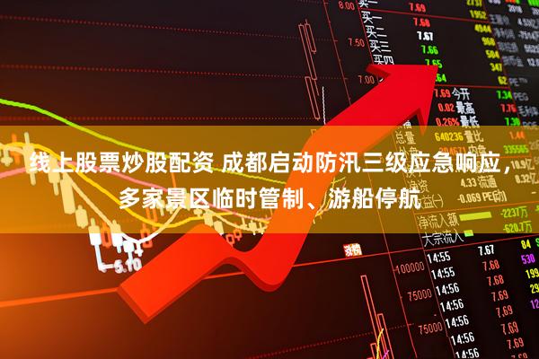 线上股票炒股配资 成都启动防汛三级应急响应，多家景区临时管制、游船停航
