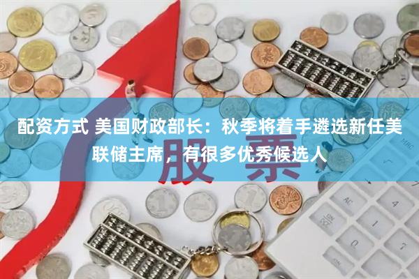 配资方式 美国财政部长：秋季将着手遴选新任美联储主席，有很多优秀候选人