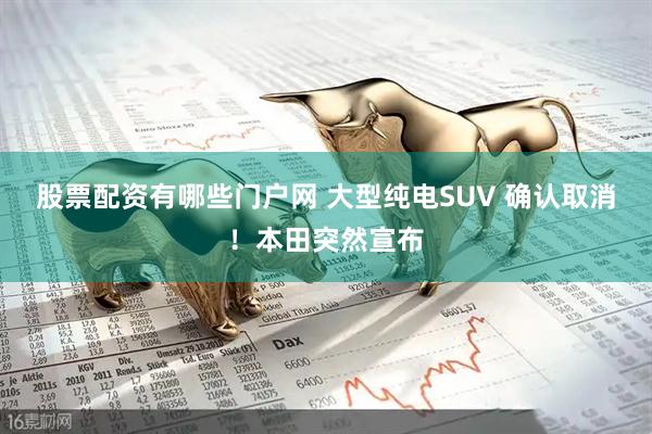 股票配资有哪些门户网 大型纯电SUV 确认取消！本田突然宣布