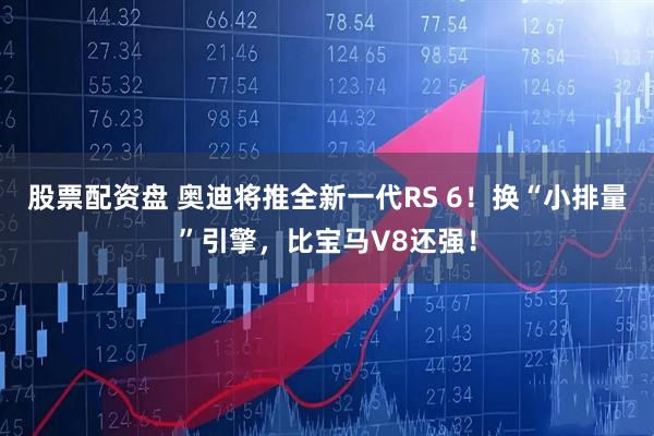 股票配资盘 奥迪将推全新一代RS 6！换“小排量”引擎，比宝马V8还强！