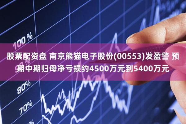股票配资盘 南京熊猫电子股份(00553)发盈警 预期中期归母净亏损约4500万元到5400万元