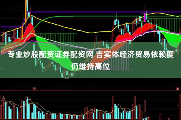 专业炒股配资证券配资网 吉实体经济贸易依赖度仍维持高位