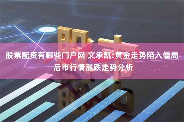 股票配资有哪些门户网 文承凯:黄金走势陷入僵局 后市行情涨跌走势分析
