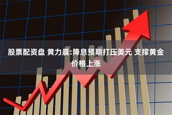 股票配资盘 黄力晨:降息预期打压美元 支撑黄金价格上涨