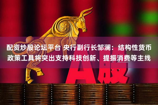 配资炒股论坛平台 央行副行长邹澜：结构性货币政策工具将突出支持科技创新、提振消费等主线
