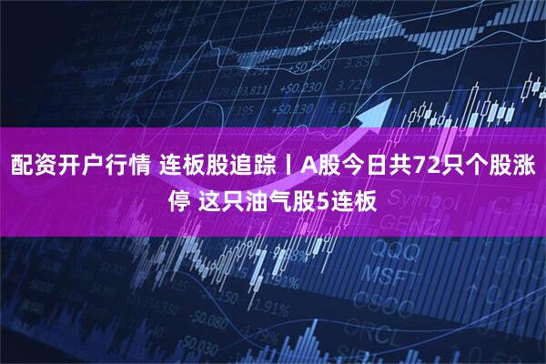 配资开户行情 连板股追踪丨A股今日共72只个股涨停 这只油气股5连板