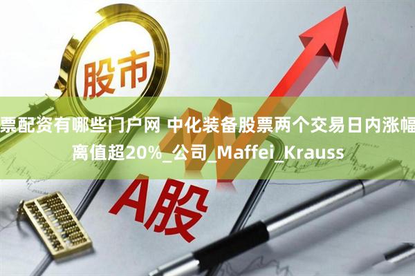 股票配资有哪些门户网 中化装备股票两个交易日内涨幅偏离值超20%_公司_Maffei_Krauss