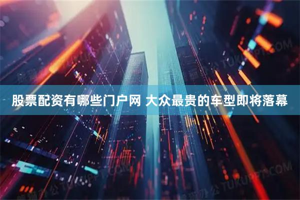 股票配资有哪些门户网 大众最贵的车型即将落幕