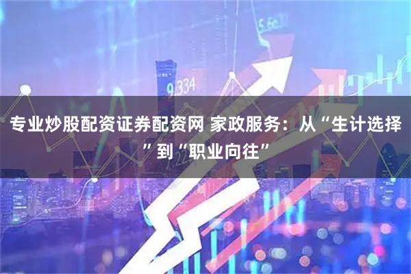 专业炒股配资证券配资网 家政服务：从“生计选择”到“职业向往”