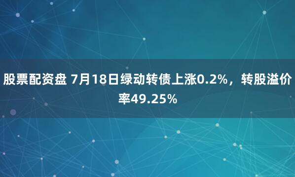 股票配资盘 7月18日绿动转债上涨0.2%，转股溢价率49.25%