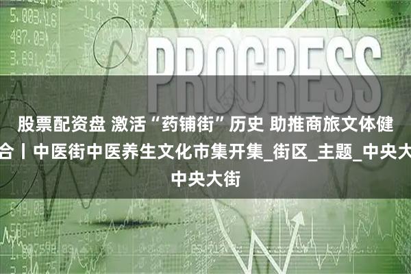股票配资盘 激活“药铺街”历史 助推商旅文体健融合丨中医街中医养生文化市集开集_街区_主题_中央大街