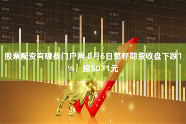 股票配资有哪些门户网 8月6日菜籽期货收盘下跌1%，报5071元