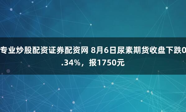 专业炒股配资证券配资网 8月6日尿素期货收盘下跌0.34%，报1750元