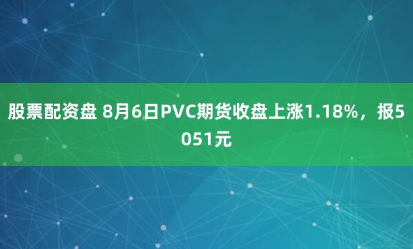 股票配资盘 8月6日PVC期货收盘上涨1.18%，报5051元