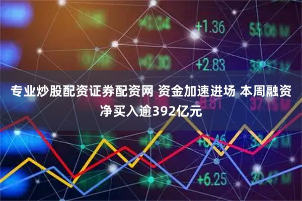 专业炒股配资证券配资网 资金加速进场 本周融资净买入逾392亿元