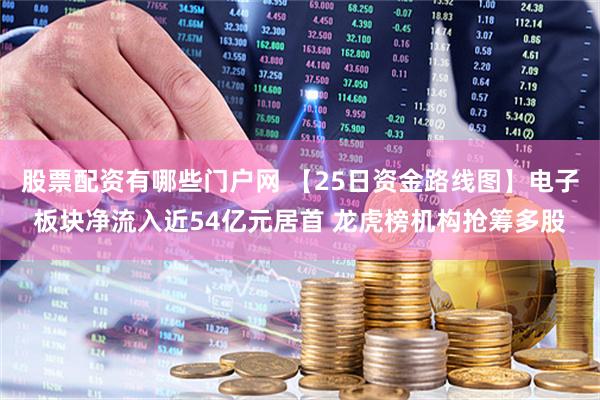股票配资有哪些门户网 【25日资金路线图】电子板块净流入近54亿元居首 龙虎榜机构抢筹多股