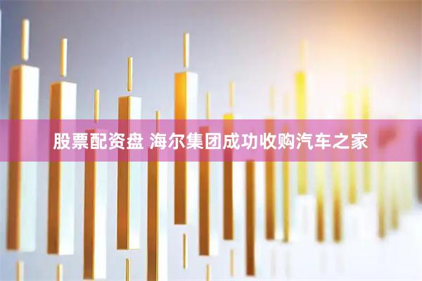 股票配资盘 海尔集团成功收购汽车之家