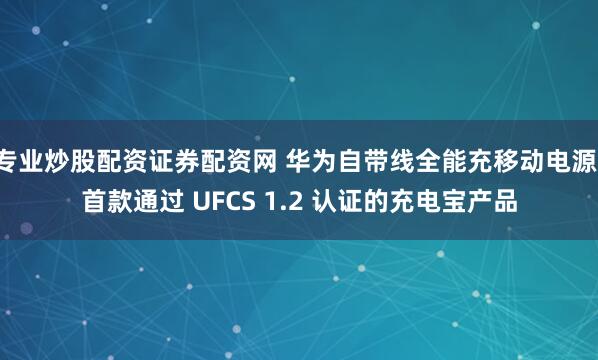 专业炒股配资证券配资网 华为自带线全能充移动电源：首款通过 UFCS 1.2 认证的充电宝产品