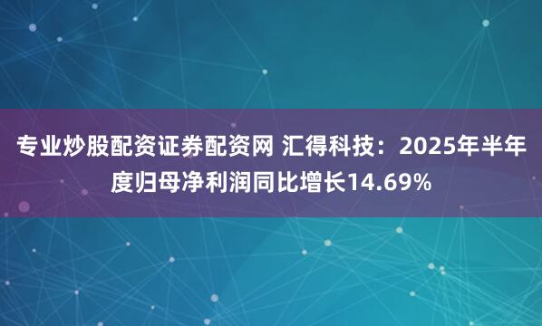 专业炒股配资证券配资网 汇得科技：2025年半年度归母净利润同比增长14.69%