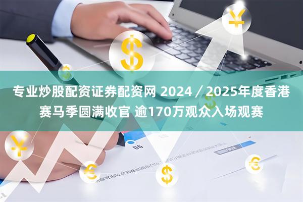 专业炒股配资证券配资网 2024／2025年度香港赛马季圆满收官 逾170万观众入场观赛
