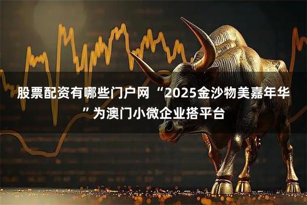 股票配资有哪些门户网 “2025金沙物美嘉年华”为澳门小微企业搭平台