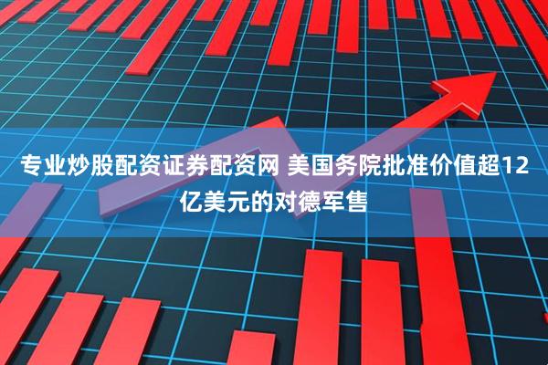 专业炒股配资证券配资网 美国务院批准价值超12亿美元的对德军售