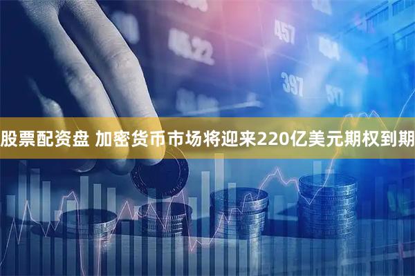 股票配资盘 加密货币市场将迎来220亿美元期权到期