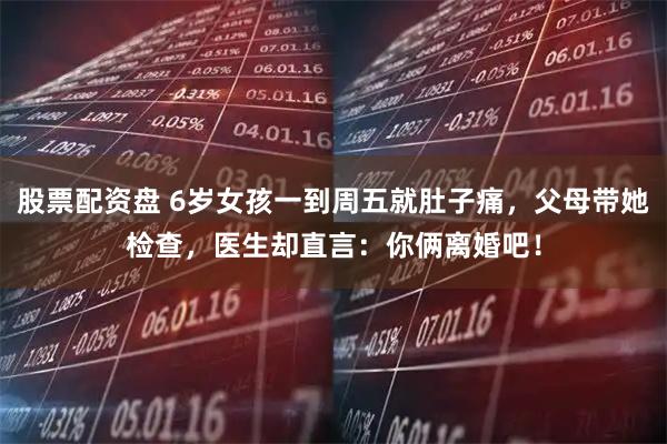 股票配资盘 6岁女孩一到周五就肚子痛，父母带她检查，医生却直言：你俩离婚吧！