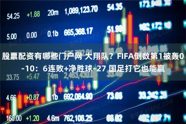 股票配资有哪些门户网 大翔队？FIFA倒数第1被轰0-10：6连败+净胜球-27 国足打它也能赢